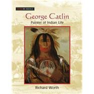 George Catlin: Painter of Indian Life: Painter of Indian Life