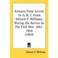 Extracts From Letters To A. B. T. From Edward P. Williams, During His Service In The Civil War, 1862-1864