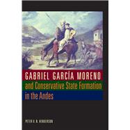 Gabriel Garcia Moreno and Conservative State Formation in the Andes