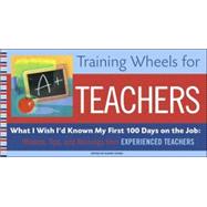 Training Wheels for Teachers : What I Wish I Had Known My First 100 Days on the Job: Wisdom, Tips, and Warnings from Experienced Teachers