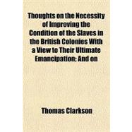 Thoughts on the Necessity of Improving the Condition of the Slaves in the British Colonies With a View to Their Ultimate Emancipation