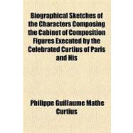 Biographical Sketches of the Characters Composing the Cabinet of Composition Figures Executed by the Celebrated Curtius of Paris and His Successor: Accurately Selected from All Available Sources of Information