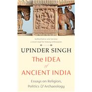 The Idea of Ancient India Essays on Religion, Politics and Archaeology