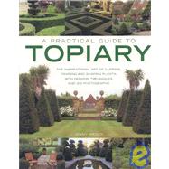 A Practical Guide to Topiary: The Inspirational Art of Clipping, Training and Shaping Plants, With Designs, Techniques and 300 Photographs