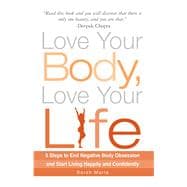 Love Your Body, Love Your Life : 5 Steps to End Negative Body Obsession and Start Living Happily and Confidently