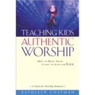 Teaching Kids Authentic Worship : How to Keep Them Close to God for Life