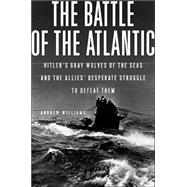 The Battle of the Atlantic: Hitler's Gray Wolves of the Sea and the Allies' Desperate Struggle to Defeat Them