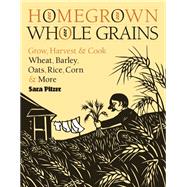 Homegrown Whole Grains Grow, Harvest, and Cook Wheat, Barley, Oats, Rice, Corn and More
