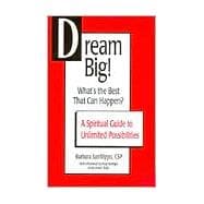 Dream Big! What's the Best that Can Happen? : A Spiritual Guide to Unlimited Possibilities