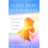 Clear Home, Clear Heart Learn to Clear the Energy of People & Places