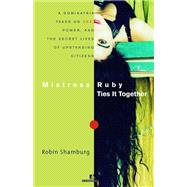 Mistress Ruby Ties It Together A Dominatrix Takes On Sex, Power, and the Secret Lives of Upstanding Citizens