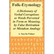 Folk-Etymology : A Dictionary of Verbal Corruptions or Words Perverted in Form or Meaning, by False Derivation or Mistaken Analogy