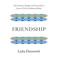 Friendship The Evolution, Biology, and Extraordinary Power of Life's Fundamental Bond