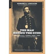The Man Behind The Guns A Military Biography Of General Henry J. Hunt, Commander Of Artillery, Army Of The Potomac