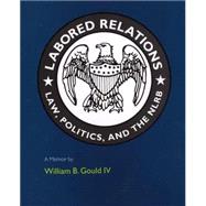 Labored Relations : Law, Politics, and the NLRB--A Memoir