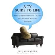 A TV Guide to Life How I Learned Everything I Needed to Know From Watching Television