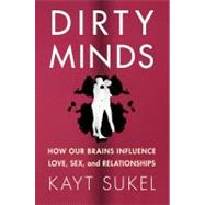 Dirty Minds How Our Brains Influence Love, Sex, and Relationships