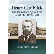 Henry Clay Frick and the Golden Age of Coal and Coke 1870-1920