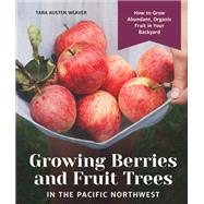 Growing Berries and Fruit Trees in the Pacific Northwest How to Grow Abundant, Organic Fruit in Your Backyard