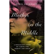 Mother in the Middle A Biologist's Story of Caring for Parent and Child