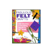 Fabulous Felt Crafts 50 Creative & Colorful Projects to Make