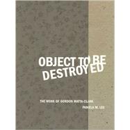 Object to Be Destroyed The Work of Gordon Matta-Clark