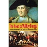 The Road to Valley Forge How Washington Built the Army that Won the Revolution