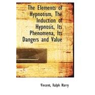 The Elements of Hypnotism, the Induction of Hypnosis, Its Phenomena, Its Dangers and Value