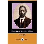 Samuel Hall, 47 Years a Slave : A Brief Story of His Life Before and after Freedom Came to Him