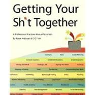Getting Your Sh*t Together: A Professional Practices Manual for Artists : By Karen Atkinson and GYST Ink