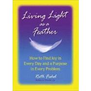 Living Light As A Feather : How to Find Joy in Every Day and a Purpose in Every Problem