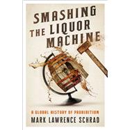 Smashing the Liquor Machine A Global History of Prohibition