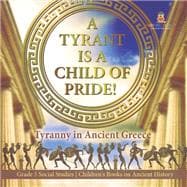 A Tyrant is a Child of Pride! : Tyranny in Ancient Greece | Grade 5 Social Studies | Children's Books on Ancient History