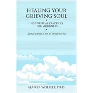 Healing Your Grieving Soul 100 Spiritual Practices for Mourners