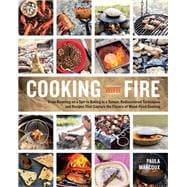 Cooking with Fire From Roasting on a Spit to Baking in a Tannur, Rediscovered Techniques and Recipes That Capture the Flavors of Wood-Fired Cooking