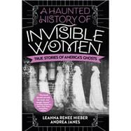 A Haunted History of Invisible Women True Stories of America's Ghosts