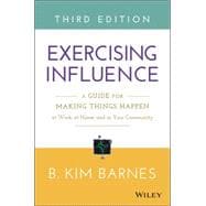 Exercising Influence A Guide for Making Things Happen at Work, at Home, and in Your Community