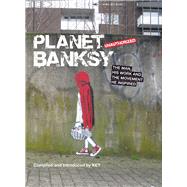 Planet Banksy The Man, His Work and the Movement He Has Inspired