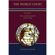The World Court Volume I: The Constitution (1870-1920)