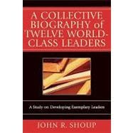 A Collective Biography of Twelve World-Class Leaders A Study on Developing Exemplary Leaders
