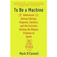 To Be a Machine Adventures Among Cyborgs, Utopians, Hackers, and the Futurists Solving the Modest Problem of Death