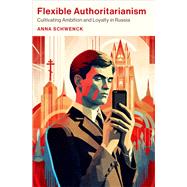 Flexible Authoritarianism Cultivating Ambition and Loyalty in Russia
