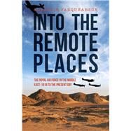 Into the Remote Places The Royal Air Force in the Middle East 1918 to the Present Day