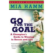 Go for the Goal : A Champion's Guide to Winning in Soccer and Life