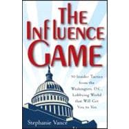 The Influence Game 50 Insider Tactics from the Washington D.C. Lobbying World that Will Get You to Yes