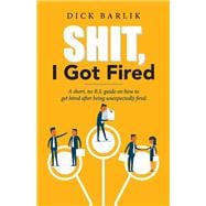 Shit, I Got Fired A short, no B.S. guide on how to get hired after being unexpectedly fired