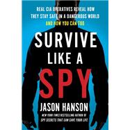 Survive Like a Spy Real CIA Operatives Reveal How They Stay Safe in a Dangerous World and How You Can Too