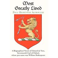 Most Greatly Lived : A Biographical Novel of Edward de Vere, Seventeenth Earl of Oxford, Whose Pen Name Was William Shakespeare