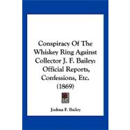 Conspiracy of the Whiskey Ring Against Collector J F Bailey : Official Reports, Confessions, Etc. (1869)