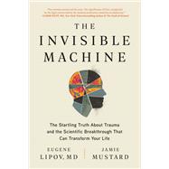 The Invisible Machine The Startling Truth About Trauma and the Scientific Breakthrough That Can Transform Your Life